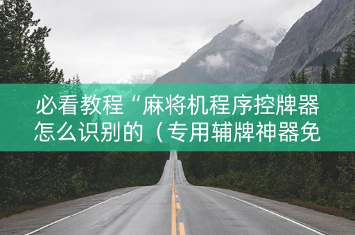必看教程“麻将机程序控牌器怎么识别的（专用辅牌神器免安装）