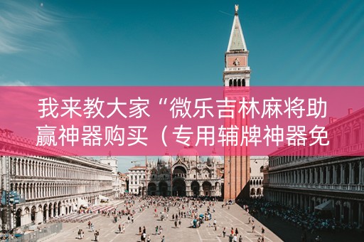 我来教大家“微乐吉林麻将助赢神器购买（专用辅牌神器免安装）