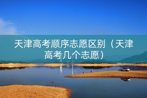 天津高考顺序志愿区别（天津高考几个志愿）