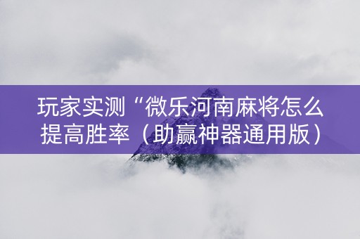 玩家实测“微乐河南麻将怎么提高胜率（助赢神器通用版）