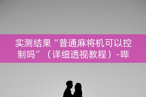 实测结果“普通麻将机可以控制吗”（详细透视教程）-哔哩哔哩
