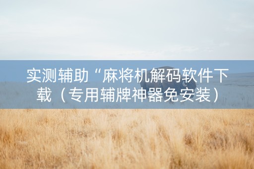 实测辅助“麻将机解码软件下载（专用辅牌神器免安装）