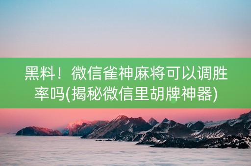 黑料！微信雀神麻将可以调胜率吗(揭秘微信里胡牌神器)