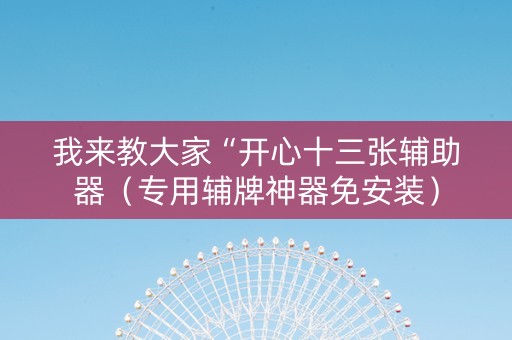 我来教大家“开心十三张辅助器（专用辅牌神器免安装）