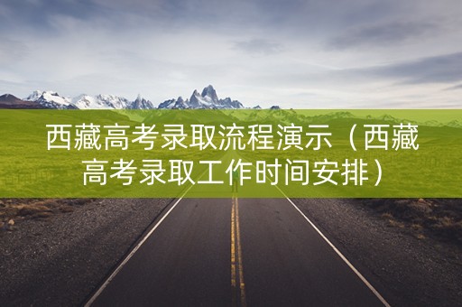 西藏高考录取流程演示（西藏高考录取工作时间安排）