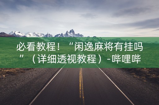 必看教程！“闲逸麻将有挂吗”（详细透视教程）-哔哩哔哩