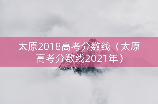 太原2018高考分数线（太原高考分数线2021年）