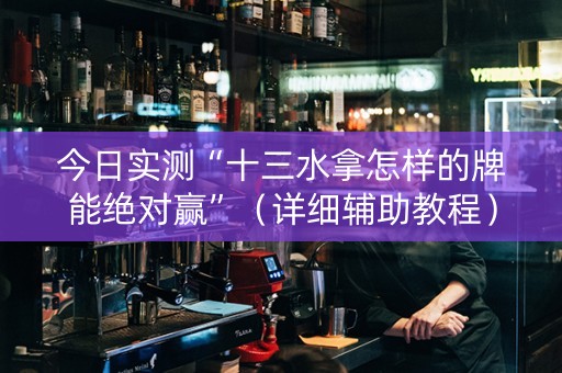 今日实测“十三水拿怎样的牌能绝对赢”（详细辅助教程）-哔哩哔哩