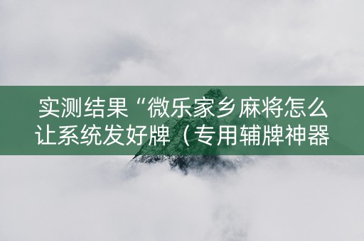实测结果“微乐家乡麻将怎么让系统发好牌（专用辅牌神器免安装）