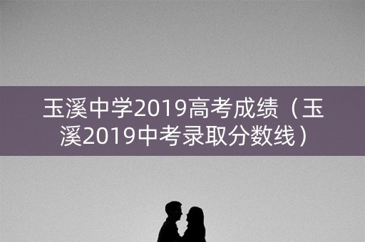 玉溪中学2019高考成绩（玉溪2019中考录取分数线）