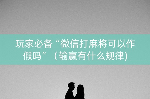 玩家必备“微信打麻将可以作假吗”（输赢有什么规律)