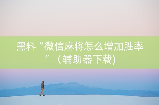 黑料“微信麻将怎么增加胜率”（辅助器下载)