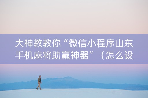 大神教教你“微信小程序山东手机麻将助赢神器”（怎么设置能有好牌)