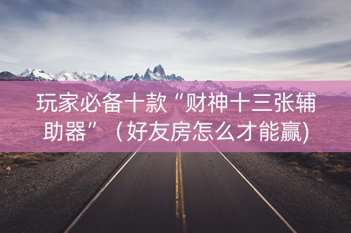 玩家必备十款“财神十三张辅助器”（好友房怎么才能赢)