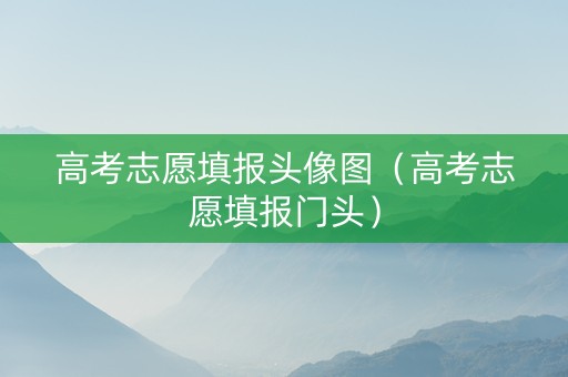 高考志愿填报头像图（高考志愿填报门头）