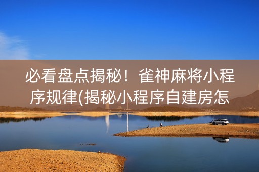 必看盘点揭秘！雀神麻将小程序规律(揭秘小程序自建房怎么赢)