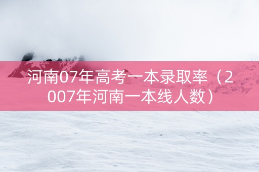 河南07年高考一本录取率（2007年河南一本线人数）