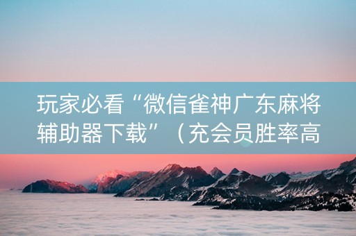 玩家必看“微信雀神广东麻将辅助器下载”（充会员胜率高)