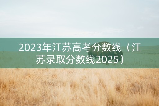 2023年江苏高考分数线（江苏录取分数线2025）