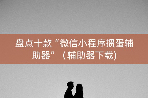盘点十款“微信小程序掼蛋辅助器”（辅助器下载)