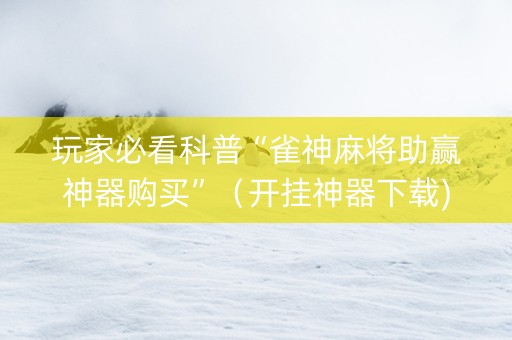 玩家必看科普“雀神麻将助赢神器购买”（开挂神器下载)