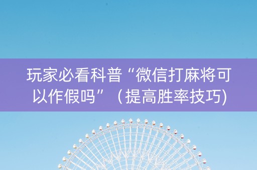 玩家必看科普“微信打麻将可以作假吗”（提高胜率技巧)