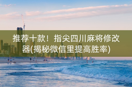 推荐十款！指尖四川麻将修改器(揭秘微信里提高胜率)