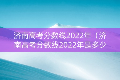 济南高考分数线2022年（济南高考分数线2022年是多少）