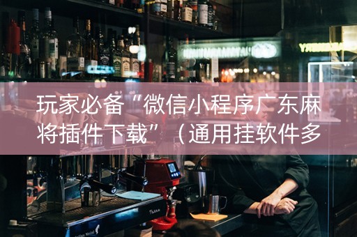 玩家必备“微信小程序广东麻将插件下载”（通用挂软件多少钱)
