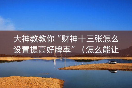 大神教教你“财神十三张怎么设置提高好牌率”（怎么能让牌好一点)