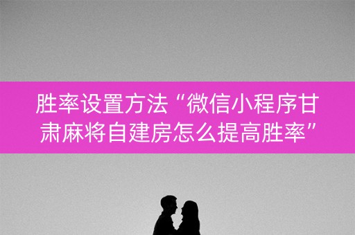 胜率设置方法“微信小程序甘肃麻将自建房怎么提高胜率”（发牌有什么规律吗)