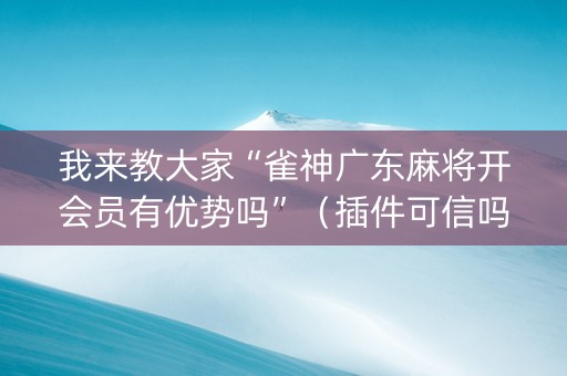 我来教大家“雀神广东麻将开会员有优势吗”（插件可信吗)