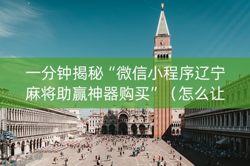 一分钟揭秘“微信小程序辽宁麻将助赢神器购买”（怎么让系统给你发好牌)