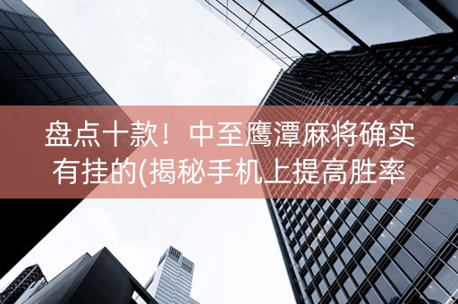 盘点十款！中至鹰潭麻将确实有挂的(揭秘手机上提高胜率)