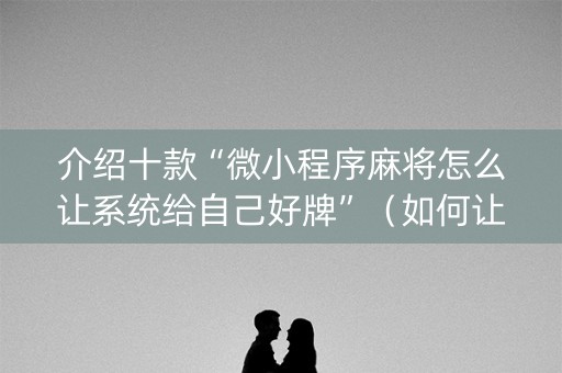 介绍十款“微小程序麻将怎么让系统给自己好牌”（如何让系统发好牌)