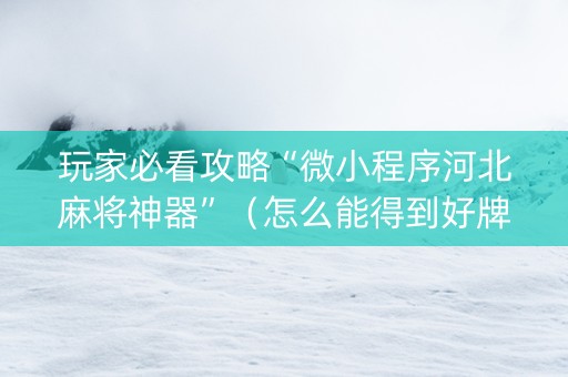 玩家必看攻略“微小程序河北麻将神器”（怎么能得到好牌)