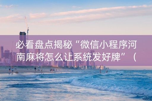 必看盘点揭秘“微信小程序河南麻将怎么让系统发好牌”（充会员胜率高)