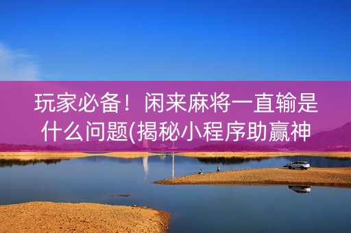 玩家必备！闲来麻将一直输是什么问题(揭秘小程序助赢神器)
