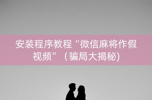 安装程序教程“微信麻将作假视频”（骗局大揭秘)