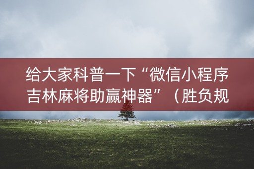 给大家科普一下“微信小程序吉林麻将助赢神器”（胜负规律拿好牌)