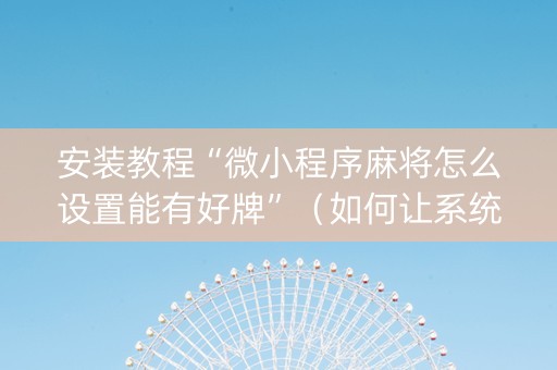 安装教程“微小程序麻将怎么设置能有好牌”（如何让系统发好牌)