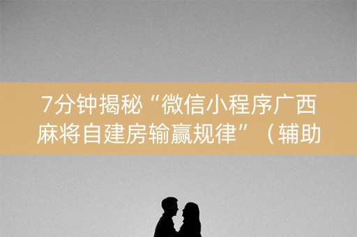 7分钟揭秘“微信小程序广西麻将自建房输赢规律”（辅助器插件)