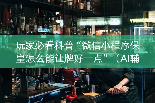 玩家必看科普“微信小程序保皇怎么能让牌好一点”（AI辅助胡牌规则)