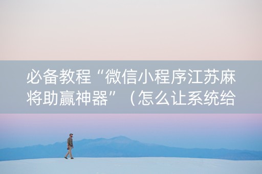 必备教程“微信小程序江苏麻将助赢神器”（怎么让系统给你发好牌)