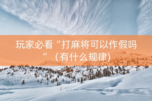 玩家必看“打麻将可以作假吗”（有什么规律)