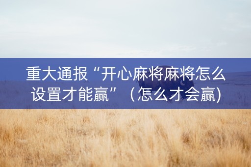 重大通报“开心麻将麻将怎么设置才能赢”（怎么才会赢)