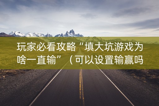 玩家必看攻略“填大坑游戏为啥一直输”（可以设置输赢吗)