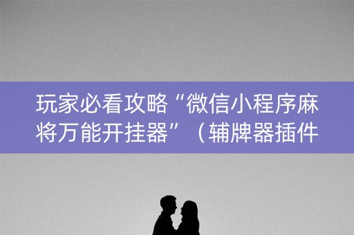 玩家必看攻略“微信小程序麻将万能开挂器”（辅牌器插件购买)