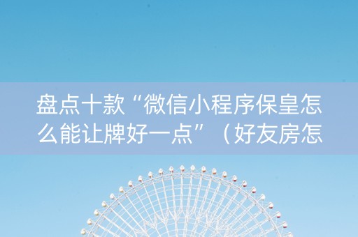 盘点十款“微信小程序保皇怎么能让牌好一点”（好友房怎么才能赢)
