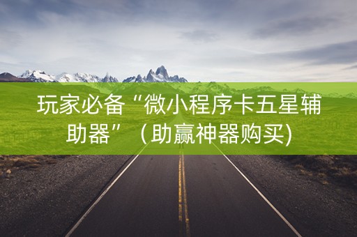 玩家必备“微小程序卡五星辅助器”（助赢神器购买)
